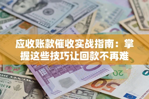 武汉应收账款催收实战指南:掌握这些技巧让回款不再难 武汉应收账款催收实战指南:掌握这些技巧让回款不再难