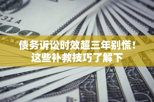 武汉债务诉讼时效超三年别慌!这些补救技巧了解下 武汉债务诉讼时效超三年别慌!这些补救技巧了解下
