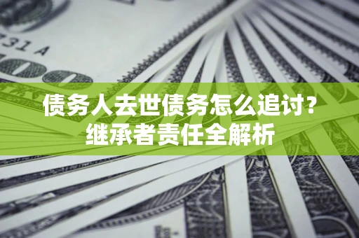 武汉债务人去世债务怎么追讨？继承者责任全解析