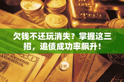 武汉欠钱不还玩消失？掌握这三招，追债成功率飙升！